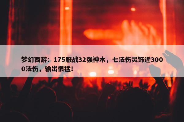 梦幻西游：175服战32强神木，七法伤灵饰近3000法伤，输出很猛！