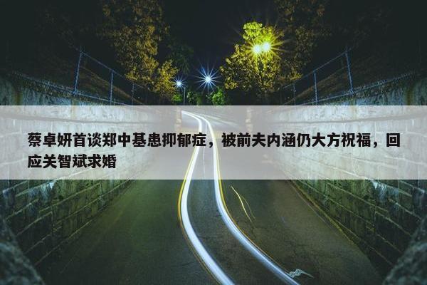 蔡卓妍首谈郑中基患抑郁症，被前夫内涵仍大方祝福，回应关智斌求婚