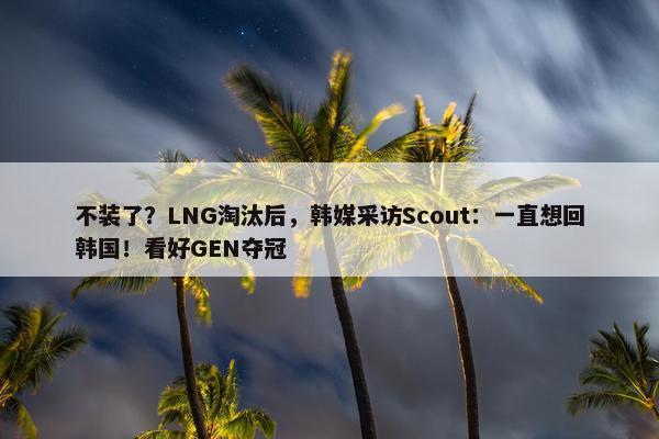 不装了？LNG淘汰后，韩媒采访Scout：一直想回韩国！看好GEN夺冠