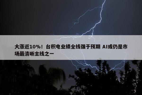 大涨近10%！台积电业绩全线强于预期 AI或仍是市场最清晰主线之一