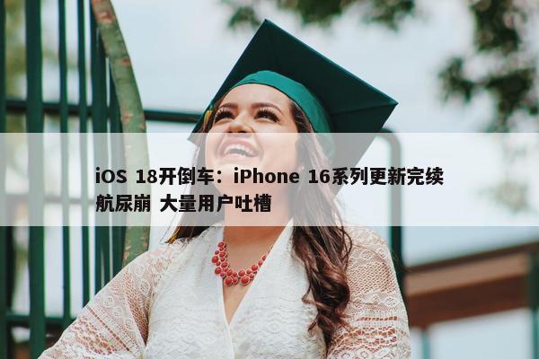 iOS 18开倒车：iPhone 16系列更新完续航尿崩 大量用户吐槽