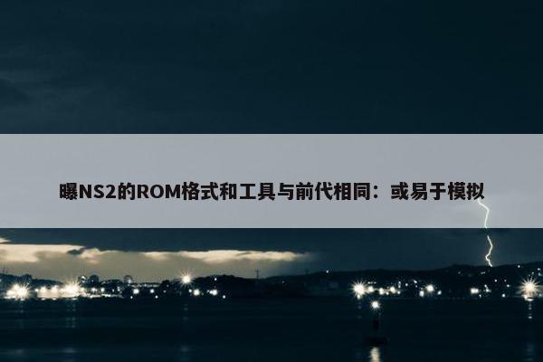 曝NS2的ROM格式和工具与前代相同：或易于模拟