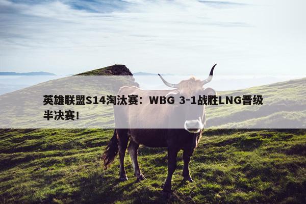 英雄联盟S14淘汰赛：WBG 3-1战胜LNG晋级半决赛！