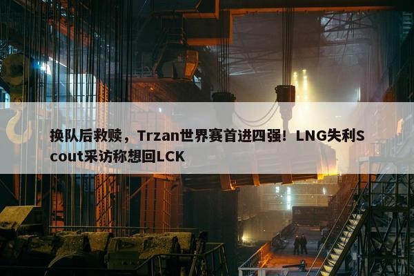 换队后救赎，Trzan世界赛首进四强！LNG失利Scout采访称想回LCK