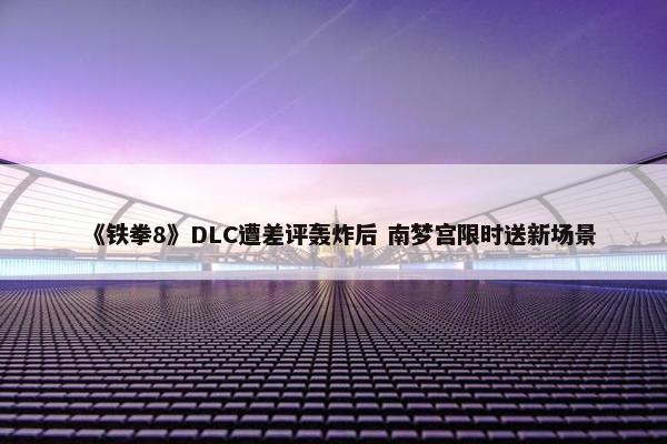 《铁拳8》DLC遭差评轰炸后 南梦宫限时送新场景