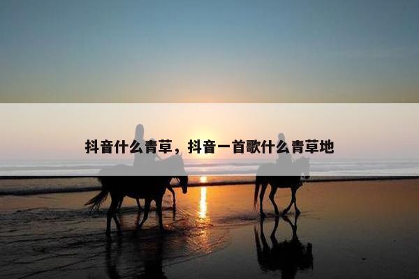 抖音什么青草，抖音一首歌什么青草地