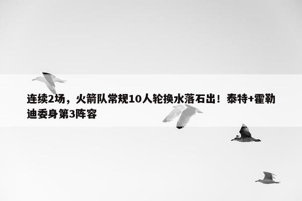 连续2场，火箭队常规10人轮换水落石出！泰特+霍勒迪委身第3阵容