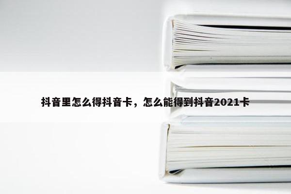 抖音里怎么得抖音卡，怎么能得到抖音2021卡