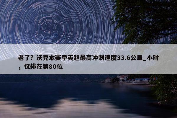 老了？沃克本赛季英超最高冲刺速度33.6公里_小时，仅排在第80位