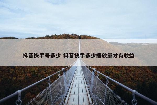 抖音快手号多少 抖音快手多少播放量才有收益