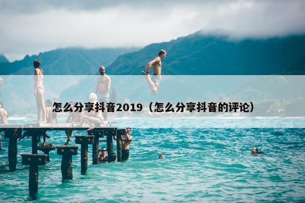 怎么分享抖音2019（怎么分享抖音的评论）