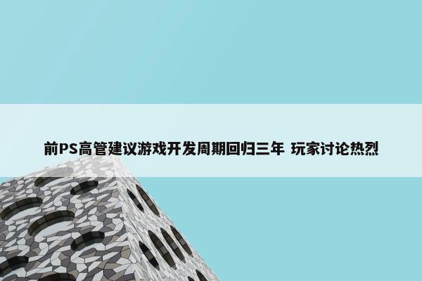 前PS高管建议游戏开发周期回归三年 玩家讨论热烈