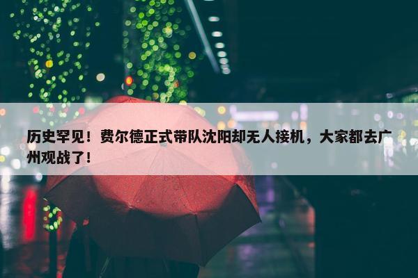 历史罕见！费尔德正式带队沈阳却无人接机，大家都去广州观战了！