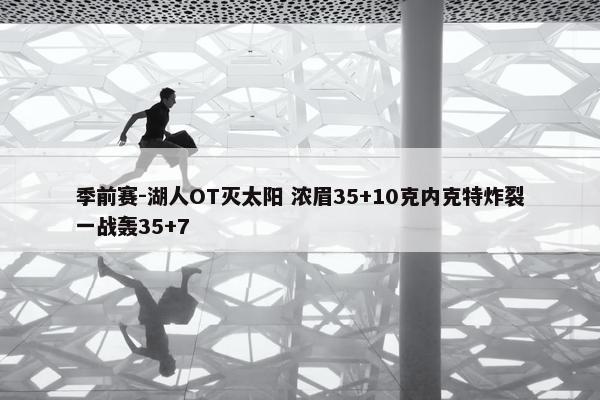 季前赛-湖人OT灭太阳 浓眉35+10克内克特炸裂一战轰35+7