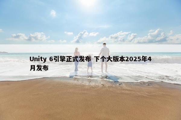 Unity 6引擎正式发布 下个大版本2025年4月发布