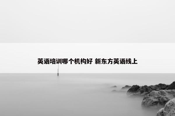 英语培训哪个机构好 新东方英语线上