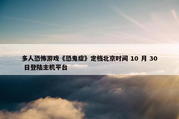 多人恐怖游戏《恐鬼症》定档北京时间 10 月 30 日登陆主机平台