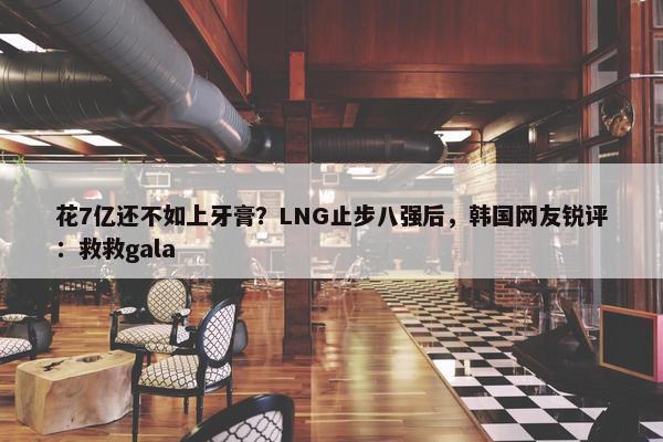 花7亿还不如上牙膏？LNG止步八强后，韩国网友锐评：救救gala