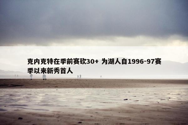 克内克特在季前赛砍30+ 为湖人自1996-97赛季以来新秀首人