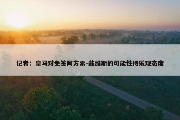 记者：皇马对免签阿方索-戴维斯的可能性持乐观态度