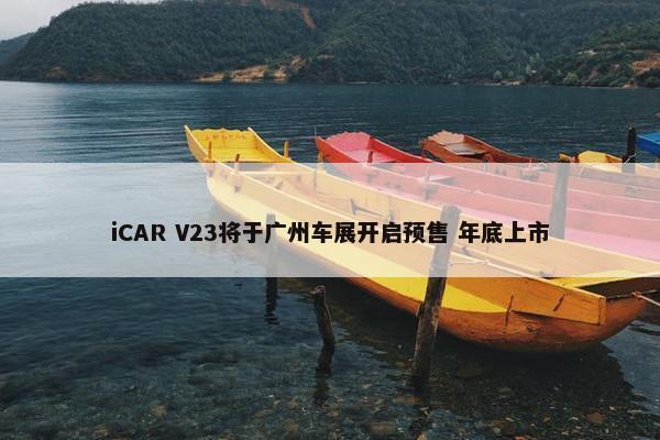 iCAR V23将于广州车展开启预售 年底上市