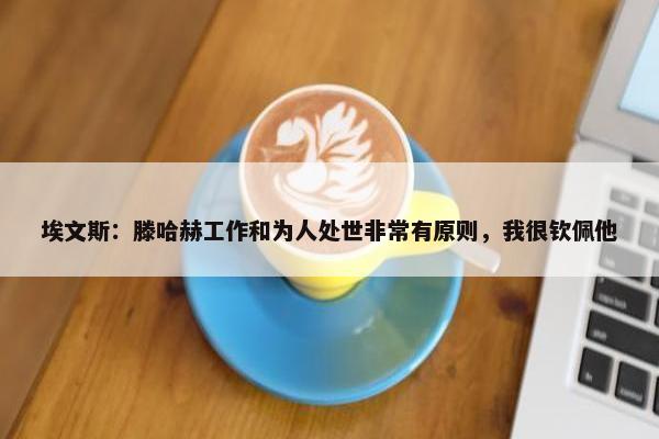 埃文斯：滕哈赫工作和为人处世非常有原则，我很钦佩他