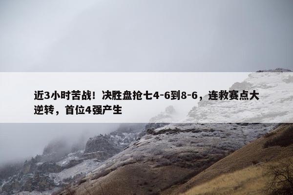 近3小时苦战！决胜盘抢七4-6到8-6，连救赛点大逆转，首位4强产生