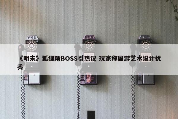 《明末》狐狸精BOSS引热议 玩家称国游艺术设计优秀