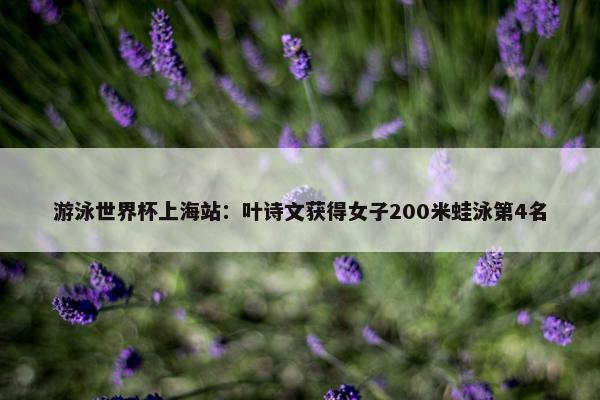 游泳世界杯上海站：叶诗文获得女子200米蛙泳第4名