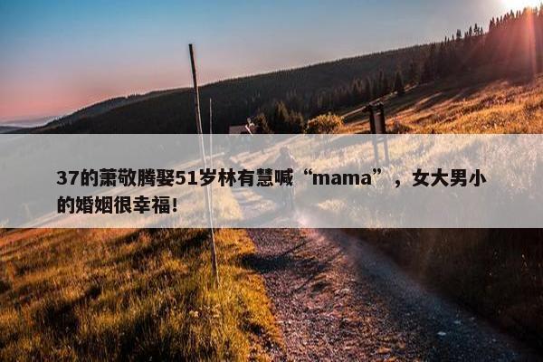 37的萧敬腾娶51岁林有慧喊“mama”，女大男小的婚姻很幸福！