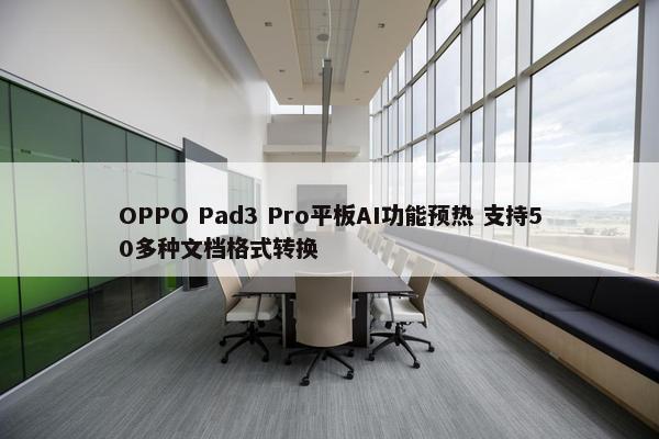 OPPO Pad3 Pro平板AI功能预热 支持50多种文档格式转换