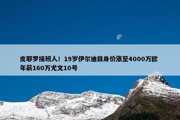 皮耶罗接班人！19岁伊尔迪兹身价涨至4000万欧 年薪160万尤文10号