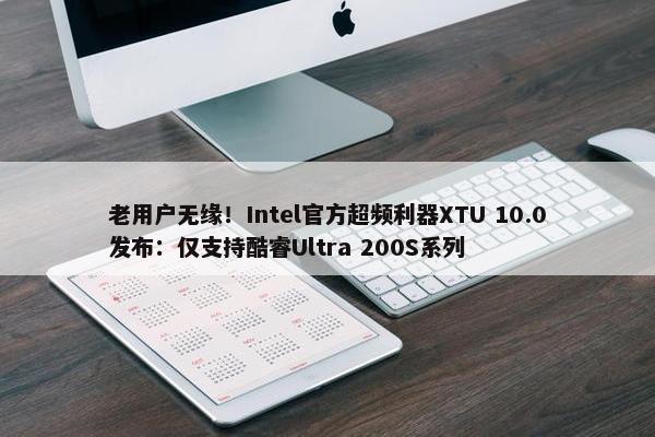 老用户无缘！Intel官方超频利器XTU 10.0发布：仅支持酷睿Ultra 200S系列