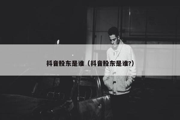 抖音股东是谁（抖音股东是谁?）