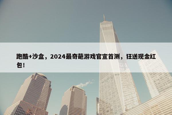 跑酷+沙盒，2024最奇葩游戏官宣首测，狂送现金红包！