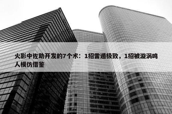 火影中佐助开发的7个术：1招雷遁极致，1招被漩涡鸣人模仿借鉴