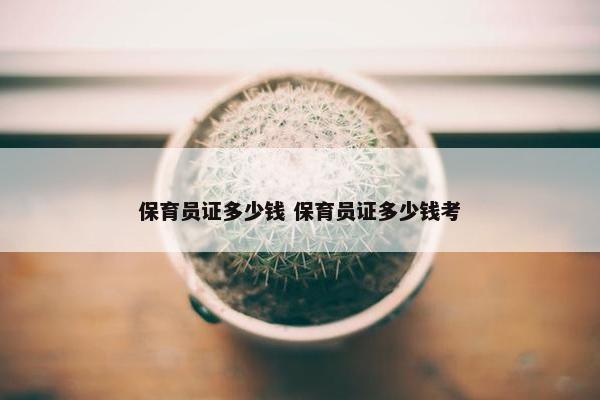 保育员证多少钱 保育员证多少钱考