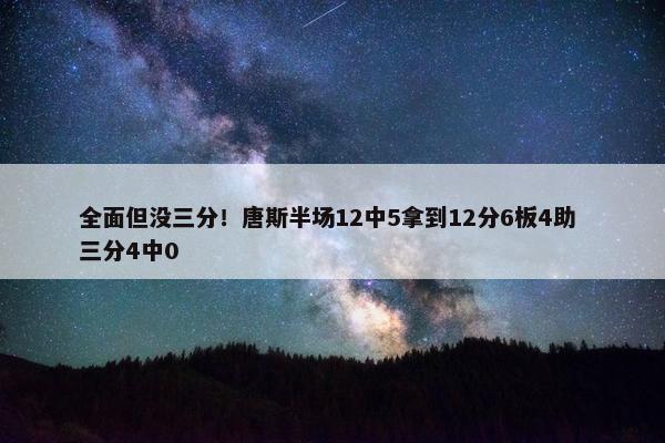 全面但没三分！唐斯半场12中5拿到12分6板4助 三分4中0