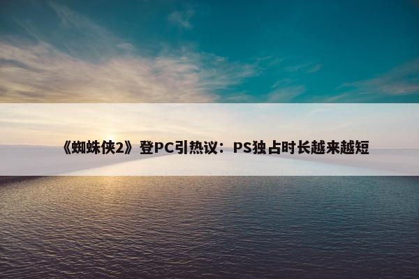 《蜘蛛侠2》登PC引热议：PS独占时长越来越短