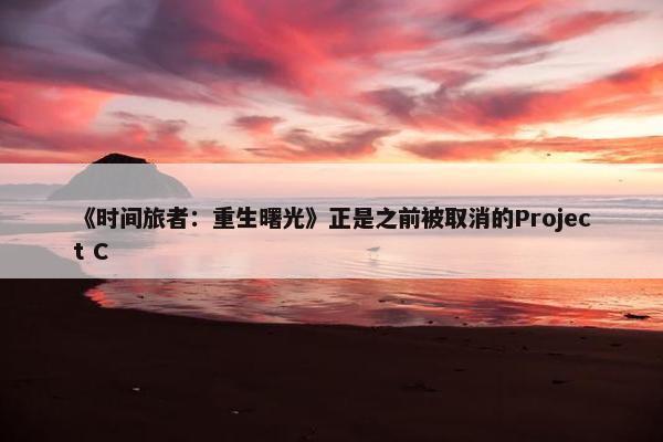 《时间旅者：重生曙光》正是之前被取消的Project C