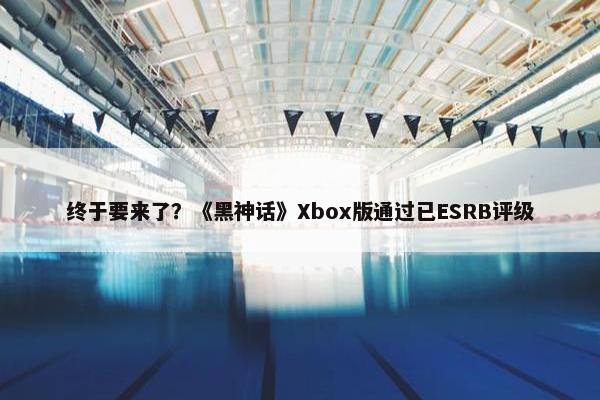 终于要来了？《黑神话》Xbox版通过已ESRB评级