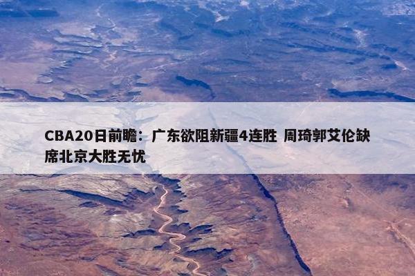 CBA20日前瞻：广东欲阻新疆4连胜 周琦郭艾伦缺席北京大胜无忧