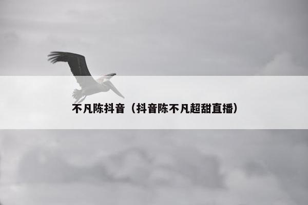 不凡陈抖音（抖音陈不凡超甜直播）