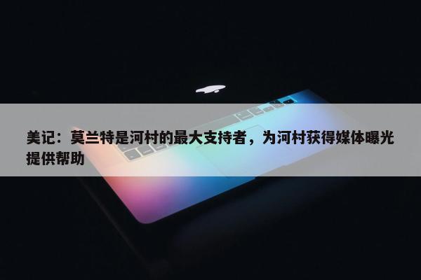 美记：莫兰特是河村的最大支持者，为河村获得媒体曝光提供帮助