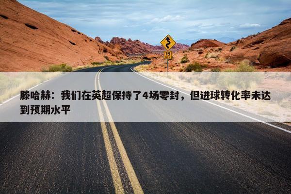 滕哈赫：我们在英超保持了4场零封，但进球转化率未达到预期水平