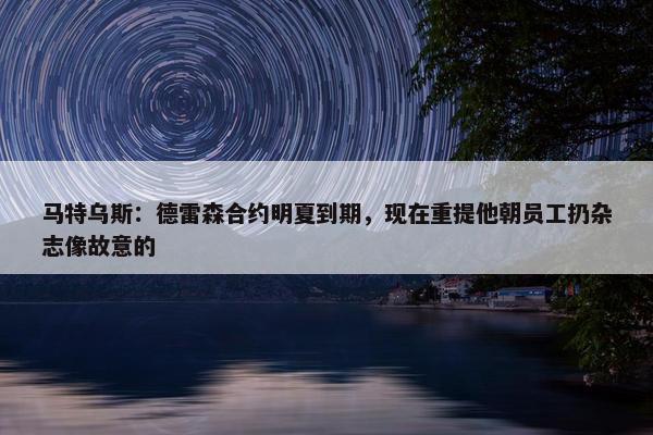 马特乌斯：德雷森合约明夏到期，现在重提他朝员工扔杂志像故意的