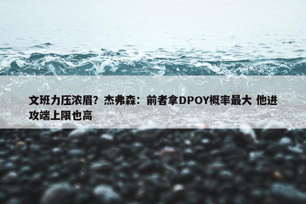 文班力压浓眉？杰弗森：前者拿DPOY概率最大 他进攻端上限也高