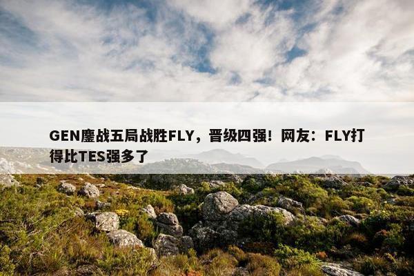 GEN鏖战五局战胜FLY，晋级四强！网友：FLY打得比TES强多了