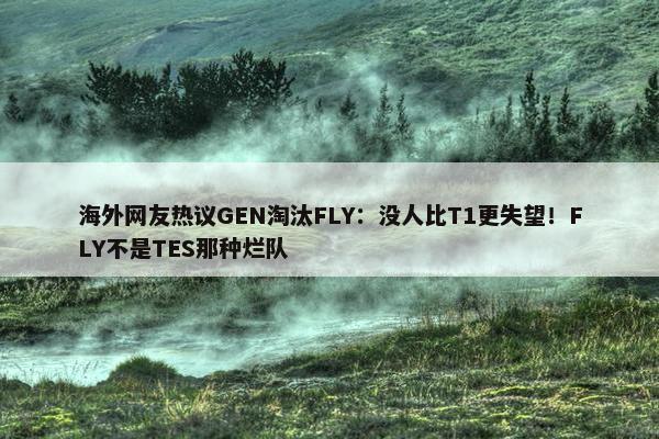 海外网友热议GEN淘汰FLY：没人比T1更失望！FLY不是TES那种烂队