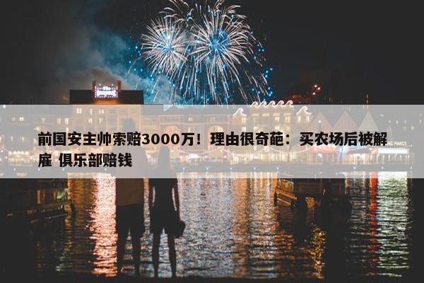 前国安主帅索赔3000万！理由很奇葩：买农场后被解雇 俱乐部赔钱